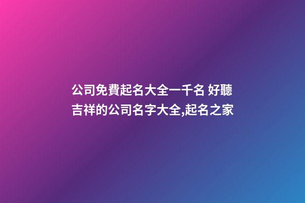 公司免費起名大全一千名 好聽吉祥的公司名字大全,起名之家-第1張-公司起名-玄機派